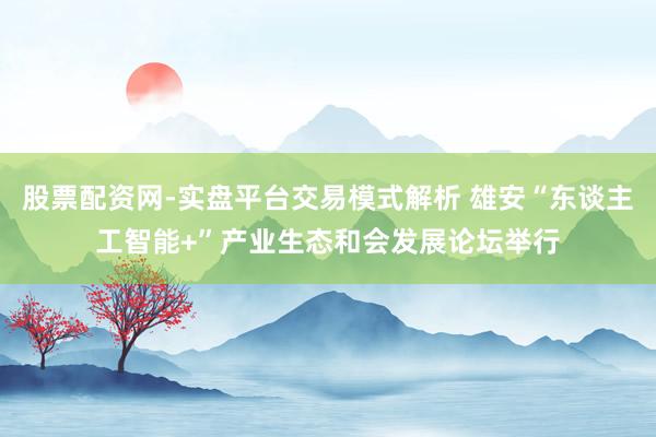 股票配资网-实盘平台交易模式解析 雄安“东谈主工智能+”产业生态和会发展论坛举行