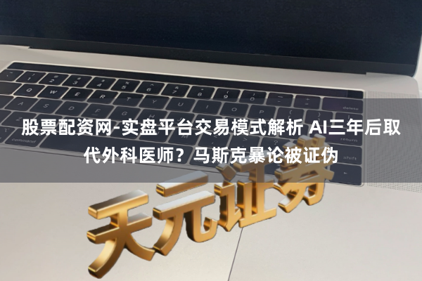 股票配资网-实盘平台交易模式解析 AI三年后取代外科医师?马斯克暴论被证伪