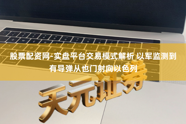 股票配资网-实盘平台交易模式解析 以军监测到有导弹从也门射向以色列