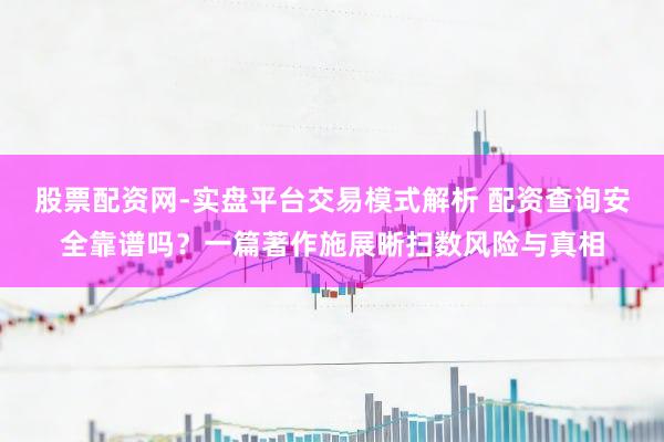 股票配资网-实盘平台交易模式解析 配资查询安全靠谱吗?一篇著作施展晰扫数风险与真相