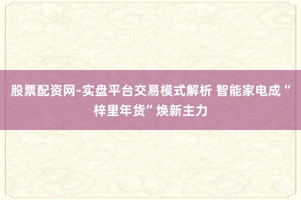 股票配资网-实盘平台交易模式解析 智能家电成“梓里年货”焕新主力