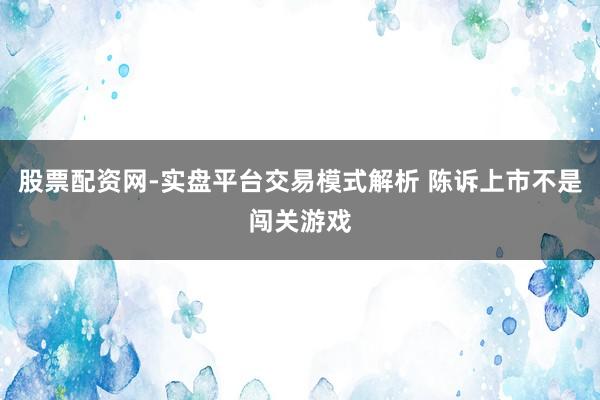 股票配资网-实盘平台交易模式解析 陈诉上市不是闯关游戏