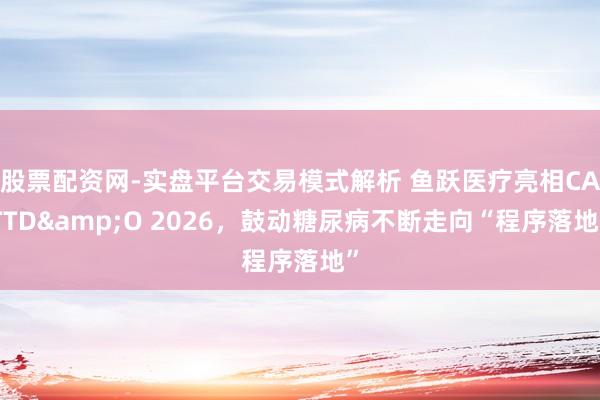 股票配资网-实盘平台交易模式解析 鱼跃医疗亮相CATTD&O 2026,鼓动糖尿病不断走向“程序落地”