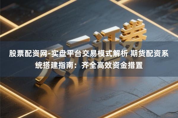 股票配资网-实盘平台交易模式解析 期货配资系统搭建指南:齐全高效资金措置