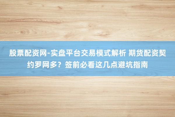 股票配资网-实盘平台交易模式解析 期货配资契约罗网多？签前必看这几点避坑指南