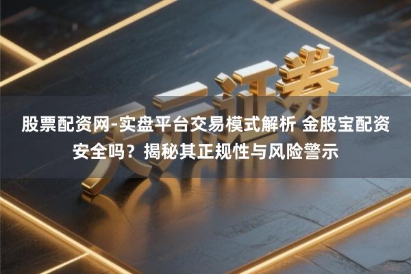 股票配资网-实盘平台交易模式解析 金股宝配资安全吗？揭秘其正规性与风险警示