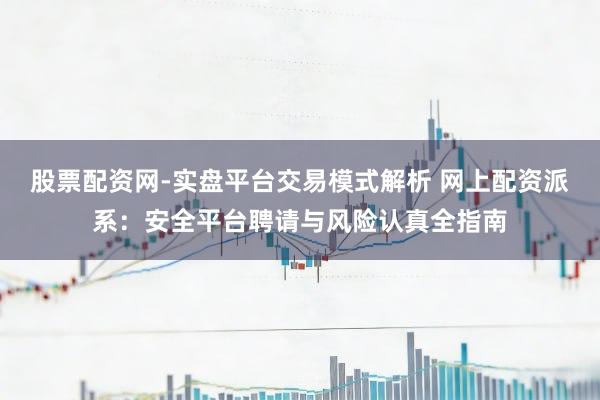 股票配资网-实盘平台交易模式解析 网上配资派系：安全平台聘请与风险认真全指南
