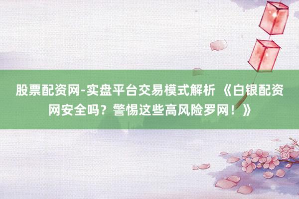 股票配资网-实盘平台交易模式解析 《白银配资网安全吗？警惕这些高风险罗网！》