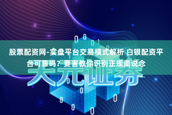 股票配资网-实盘平台交易模式解析 白银配资平台可靠吗？要害教你识别正规渠说念