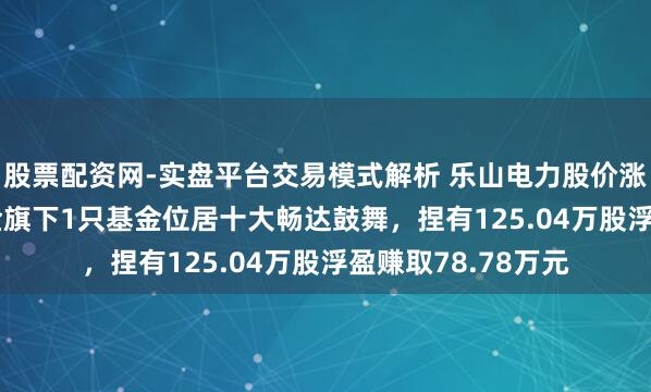 股票配资网-实盘平台交易模式解析 乐山电力股价涨5.26%，广发基金旗下1只基金位居十大畅达鼓舞，捏有125.04万股浮盈赚取78.78万元