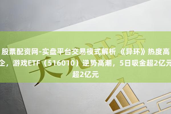 股票配资网-实盘平台交易模式解析 《异环》热度高企，游戏ETF（516010）逆势高潮，5日吸金超2亿元