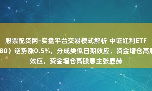 股票配资网-实盘平台交易模式解析 中证红利ETF招商（515080）逆势涨0.5%，分成类似日期效应，资金增仓高股息主张显赫