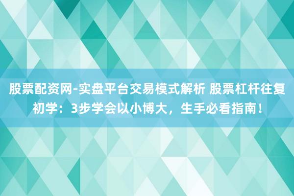 股票配资网-实盘平台交易模式解析 股票杠杆往复初学：3步学会以小博大，生手必看指南！