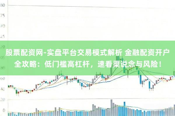 股票配资网-实盘平台交易模式解析 金融配资开户全攻略：低门槛高杠杆，速看渠说念与风险！