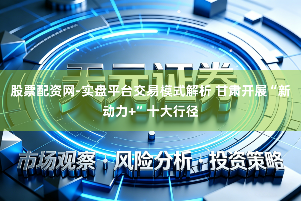 股票配资网-实盘平台交易模式解析 甘肃开展“新动力+”十大行径