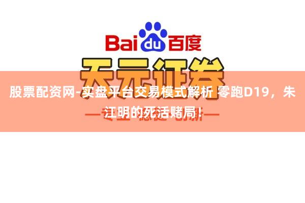 股票配资网-实盘平台交易模式解析 零跑D19，朱江明的死活赌局！
